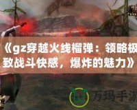 《gz穿越火線榴彈：領(lǐng)略極致戰(zhàn)斗快感，爆炸的魅力》