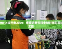 DNF上級(jí)元素2020：重磅更新引領(lǐng)全新時(shí)代的冒險(xiǎn)之旅