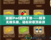 破解iPad游戲下載——暢享無限樂趣，輕松獲取頂級游戲資源