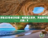 《航海浮生記2安卓漢化版：暢游海上世界，開(kāi)啟屬于你的冒險(xiǎn)之旅！》