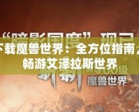 如何下載魔獸世界：全方位指南，讓你暢游艾澤拉斯世界