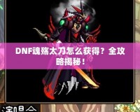 DNF魂殤太刀怎么獲得？全攻略揭秘！