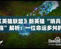 《英雄聯(lián)盟》新英雄“哨兵之殤”解析：一位命運多舛的戰(zhàn)士