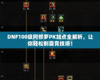 DNF100級阿修羅PK加點(diǎn)全解析，讓你輕松制霸競技場！