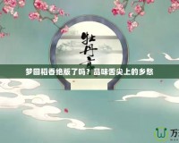 夢(mèng)回稻香絕版了嗎？品味舌尖上的鄉(xiāng)愁