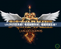 LOL2023總決賽：電競(jìng)巔峰對(duì)決，誰(shuí)能問(wèn)鼎王座？