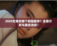 2020女鬼劍哪個刷圖最快？全面分析與最優(yōu)選擇！