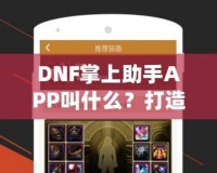 DNF掌上助手APP叫什么？打造你的專屬游戲助手，暢玩地下城與勇士！