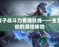 LOL盒子戰(zhàn)斗力查詢在線——全面提升你的游戲體驗