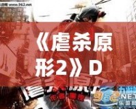 《虐殺原形2》DLC內(nèi)容全面解析：新劇情、新角色、新挑戰(zhàn)，打造極致游戲體驗！