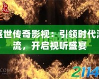 盛世傳奇影視：引領(lǐng)時代潮流，開啟視聽盛宴