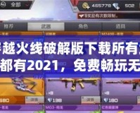 穿越火線破解版下載所有武器都有2021，免費暢玩無敵體驗！