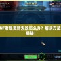 DNF老是更新失敗怎么辦？解決方法大揭秘！