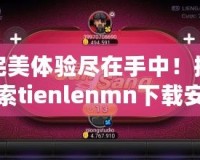 完美體驗盡在手中！探索tienlenmn下載安裝的無限樂趣