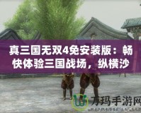 真三國無雙4免安裝版：暢快體驗三國戰(zhàn)場，縱橫沙場，無限激情！