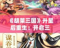 《胡萊三國》升星后重生：開啟三國新篇章，指尖上的英雄戰(zhàn)斗！