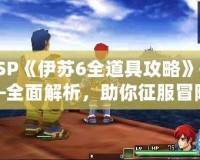 PSP《伊蘇6全道具攻略》——全面解析，助你征服冒險(xiǎn)世界！