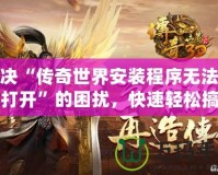 解決“傳奇世界安裝程序無(wú)法正常打開”的困擾，快速輕松搞定！