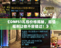 《DNF51禮包價格揭秘，超值福利讓你不容錯過！》