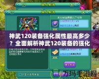 神武120裝備強化屬性最高多少？全面解析神武120裝備的強化與屬性提升！