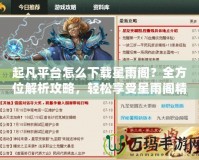 起凡平臺(tái)怎么下載星雨閣？全方位解析攻略，輕松享受星雨閣精彩內(nèi)容