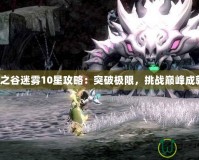 龍之谷迷霧10星攻略：突破極限，挑戰(zhàn)巔峰成就！