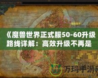 《魔獸世界正式服50-60升級路線詳解：高效升級不再是夢！》