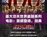 盛大功夫世界最新系列電影：震撼登場，經(jīng)典與創(chuàng)新的完美融合