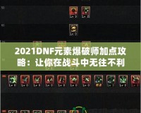 2021DNF元素爆破師加點(diǎn)攻略：讓你在戰(zhàn)斗中無往不利！