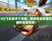 QQ飛車版本大更新，帶你體驗(yàn)極速狂飆的全新快感！