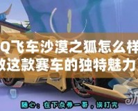 《QQ飛車沙漠之狐怎么樣？細(xì)數(shù)這款賽車的獨(dú)特魅力》