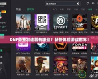 DNF免費加速器有哪些？暢快體驗游戲世界！