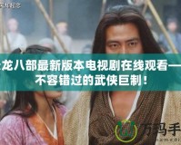 天龍八部最新版本電視劇在線觀看——不容錯(cuò)過(guò)的武俠巨制！