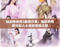 仙劍奇?zhèn)b傳3劇情分集：細(xì)膩的情感與扣人心弦的冒險(xiǎn)之旅