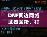 DNF周邊商城武器裝扮，打造屬于你的個性風格