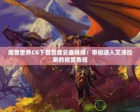 魔獸世界CG下載百度云盤鏈接：帶你進(jìn)入艾澤拉斯的視覺(jué)奇觀