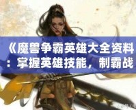 《魔獸爭霸英雄大全資料：掌握英雄技能，制霸戰(zhàn)場》