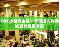 DNF小游戲合集：帶你進(jìn)入休閑游戲的極致享受