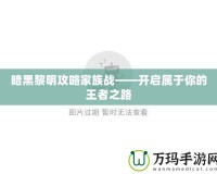 暗黑黎明攻略家族戰(zhàn)——開啟屬于你的王者之路