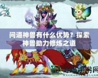 問道神獸有什么優(yōu)勢？探索神獸助力修煉之道