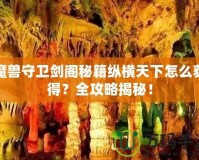 魔獸守衛(wèi)劍閣秘籍縱橫天下怎么獲得？全攻略揭秘！