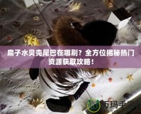 扇子水貝殼尾巴在哪刷？全方位揭秘?zé)衢T(mén)資源獲取攻略！