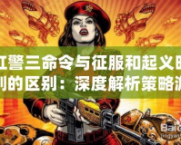 紅警三命令與征服和起義時刻的區(qū)別：深度解析策略游戲的演變