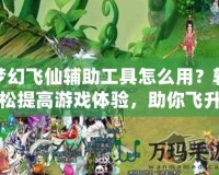 夢幻飛仙輔助工具怎么用？輕松提高游戲體驗，助你飛升頂尖玩家！