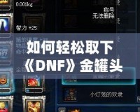 如何輕松取下《DNF》金罐頭盔？全面攻略解鎖神秘道具！