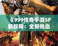 《999傳奇手游SF新服網：全新熱血征戰(zhàn)，重拾傳奇輝煌》