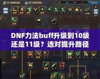 DNF力法buff升級(jí)到10級(jí)還是11級(jí)？選對(duì)提升路徑，讓你戰(zhàn)力暴漲！