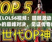 《LOLS6視頻：回顧激動人心的巔峰對決，見證傳奇的誕生》