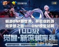 暢游DNF新世界，開啟你的游戲夢想之旅——DNF模型站網(wǎng)站全面解析