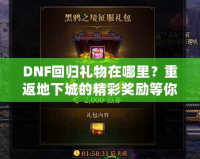 DNF回歸禮物在哪里？重返地下城的精彩獎(jiǎng)勵(lì)等你來(lái)拿！